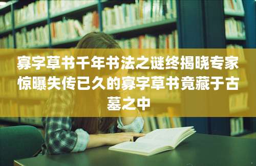 寡字草书千年书法之谜终揭晓专家惊曝失传已久的寡字草书竟藏于古墓之中