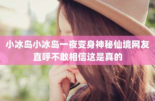 小冰岛小冰岛一夜变身神秘仙境网友直呼不敢相信这是真的
