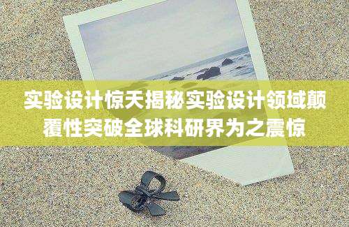 实验设计惊天揭秘实验设计领域颠覆性突破全球科研界为之震惊