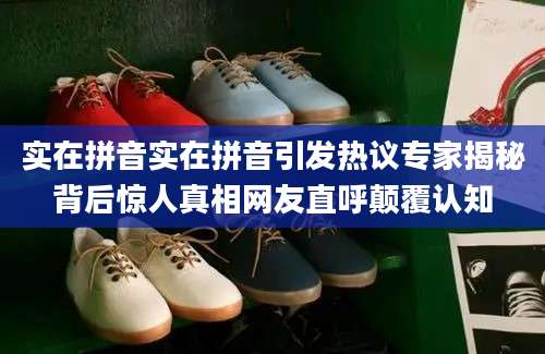 实在拼音实在拼音引发热议专家揭秘背后惊人真相网友直呼颠覆认知