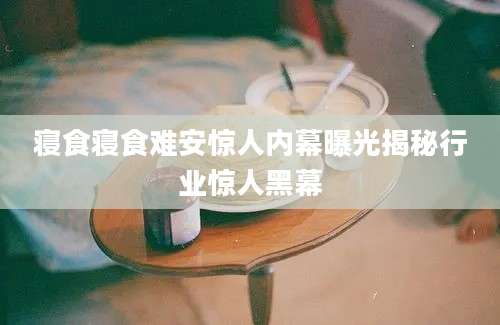 寝食寝食难安惊人内幕曝光揭秘行业惊人黑幕
