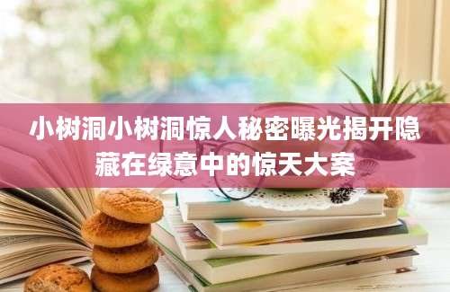 小树洞小树洞惊人秘密曝光揭开隐藏在绿意中的惊天大案