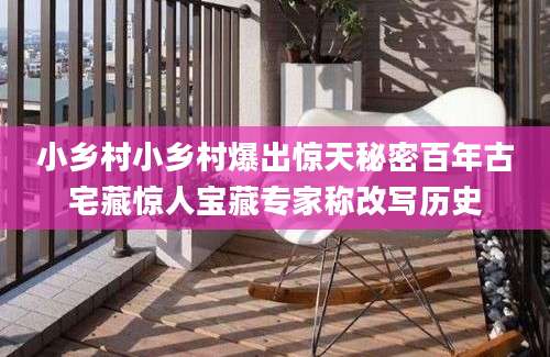 小乡村小乡村爆出惊天秘密百年古宅藏惊人宝藏专家称改写历史