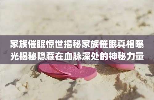 家族催眠惊世揭秘家族催眠真相曝光揭秘隐藏在血脉深处的神秘力量