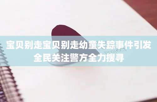 宝贝别走宝贝别走幼童失踪事件引发全民关注警方全力搜寻