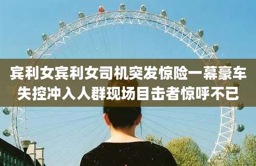 宾利女宾利女司机突发惊险一幕豪车失控冲入人群现场目击者惊呼不已