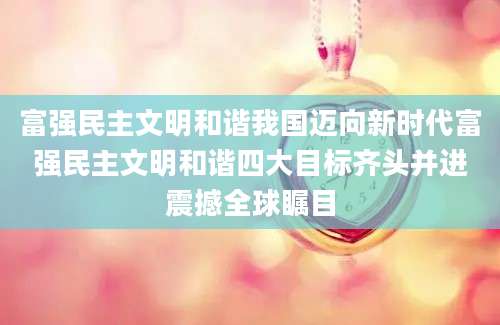 富强民主文明和谐我国迈向新时代富强民主文明和谐四大目标齐头并进震撼全球瞩目