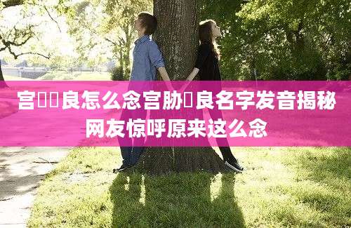 宫脇咲良怎么念宫胁咲良名字发音揭秘网友惊呼原来这么念