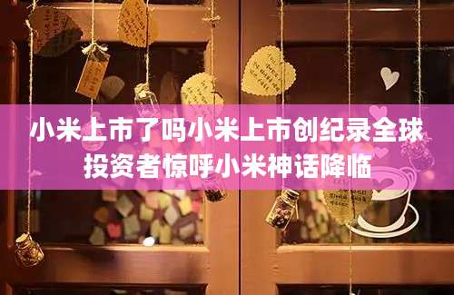 小米上市了吗小米上市创纪录全球投资者惊呼小米神话降临