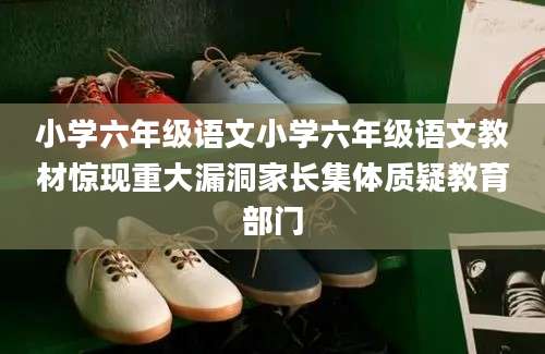 小学六年级语文小学六年级语文教材惊现重大漏洞家长集体质疑教育部门