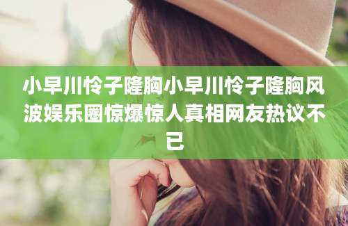 小早川怜子隆胸小早川怜子隆胸风波娱乐圈惊爆惊人真相网友热议不已