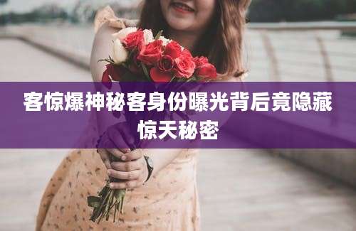 客惊爆神秘客身份曝光背后竟隐藏惊天秘密