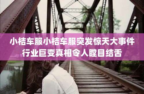 小桔车服小桔车服突发惊天大事件行业巨变真相令人瞠目结舌
