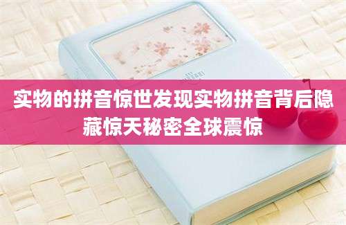 实物的拼音惊世发现实物拼音背后隐藏惊天秘密全球震惊