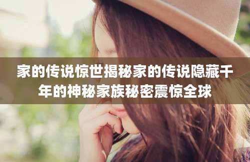 家的传说惊世揭秘家的传说隐藏千年的神秘家族秘密震惊全球