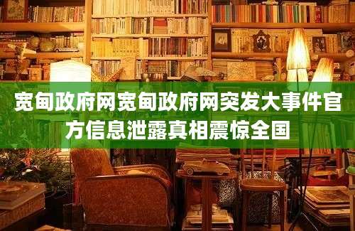 宽甸政府网宽甸政府网突发大事件官方信息泄露真相震惊全国