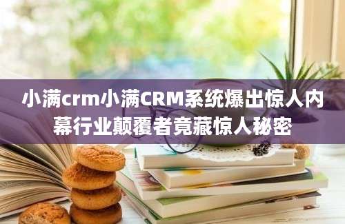 小满crm小满CRM系统爆出惊人内幕行业颠覆者竟藏惊人秘密