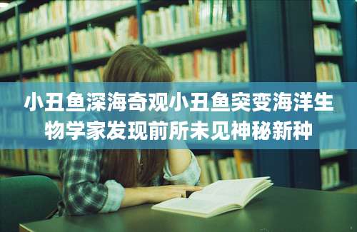 小丑鱼深海奇观小丑鱼突变海洋生物学家发现前所未见神秘新种