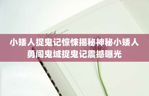 小矮人捉鬼记惊悚揭秘神秘小矮人勇闯鬼域捉鬼记震撼曝光