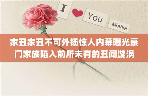 家丑家丑不可外扬惊人内幕曝光豪门家族陷入前所未有的丑闻漩涡