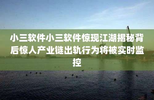 小三软件小三软件惊现江湖揭秘背后惊人产业链出轨行为将被实时监控