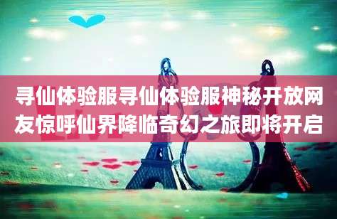 寻仙体验服寻仙体验服神秘开放网友惊呼仙界降临奇幻之旅即将开启
