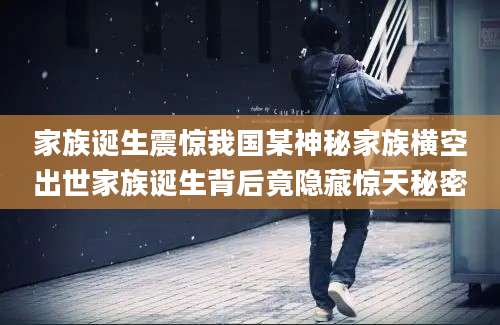 家族诞生震惊我国某神秘家族横空出世家族诞生背后竟隐藏惊天秘密