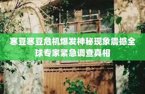 寒豆寒豆危机爆发神秘现象震撼全球专家紧急调查真相