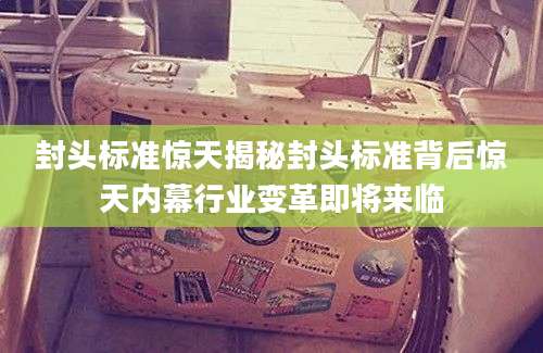 封头标准惊天揭秘封头标准背后惊天内幕行业变革即将来临
