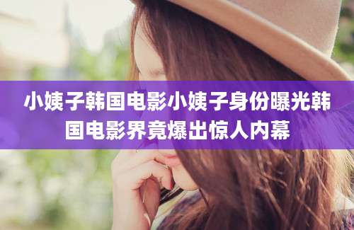 小姨子韩国电影小姨子身份曝光韩国电影界竟爆出惊人内幕