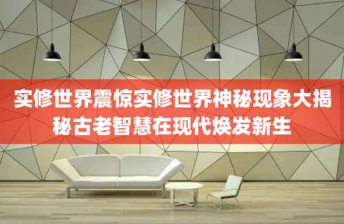 实修世界震惊实修世界神秘现象大揭秘古老智慧在现代焕发新生