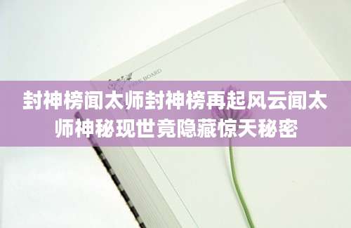 封神榜闻太师封神榜再起风云闻太师神秘现世竟隐藏惊天秘密