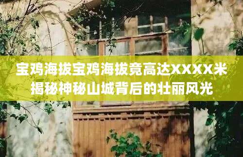 宝鸡海拔宝鸡海拔竟高达XXXX米揭秘神秘山城背后的壮丽风光