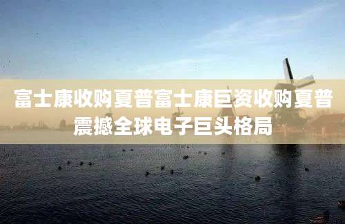 富士康收购夏普富士康巨资收购夏普震撼全球电子巨头格局