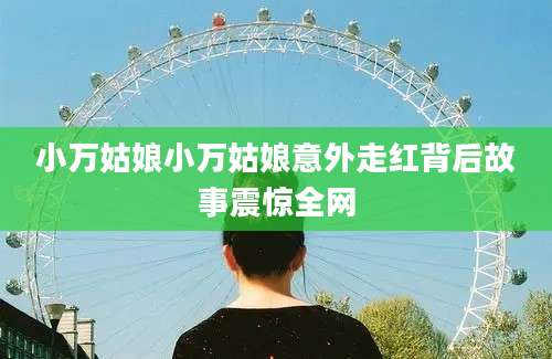 小万姑娘小万姑娘意外走红背后故事震惊全网