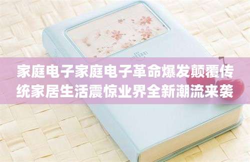 家庭电子家庭电子革命爆发颠覆传统家居生活震惊业界全新潮流来袭