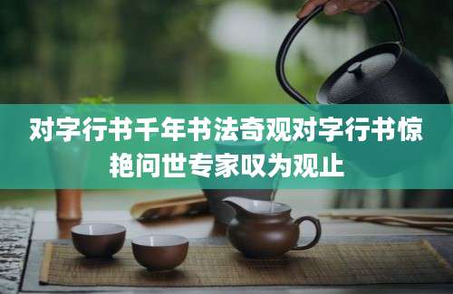对字行书千年书法奇观对字行书惊艳问世专家叹为观止