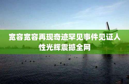 宽容宽容再现奇迹罕见事件见证人性光辉震撼全网