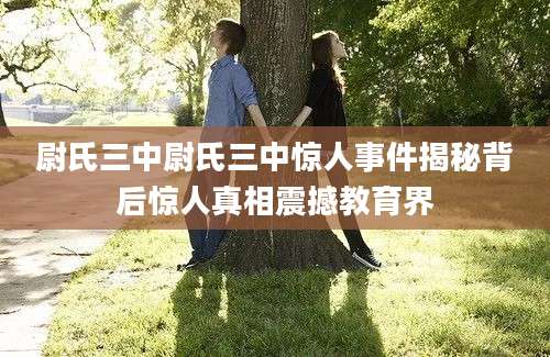 尉氏三中尉氏三中惊人事件揭秘背后惊人真相震撼教育界