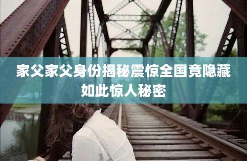 家父家父身份揭秘震惊全国竟隐藏如此惊人秘密