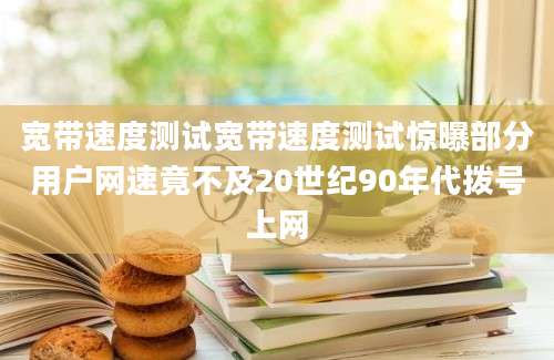 宽带速度测试宽带速度测试惊曝部分用户网速竟不及20世纪90年代拨号上网