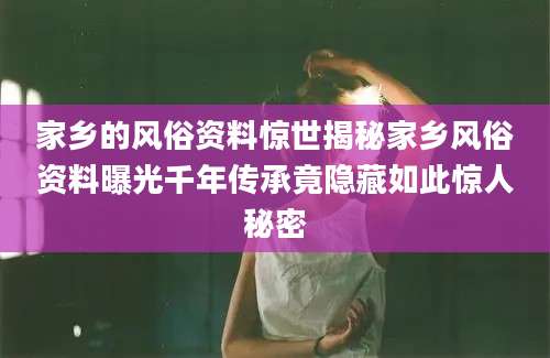 家乡的风俗资料惊世揭秘家乡风俗资料曝光千年传承竟隐藏如此惊人秘密