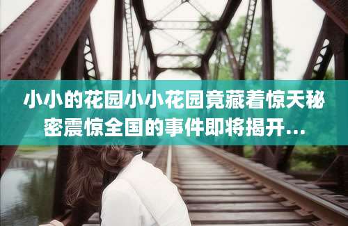 小小的花园小小花园竟藏着惊天秘密震惊全国的事件即将揭开...