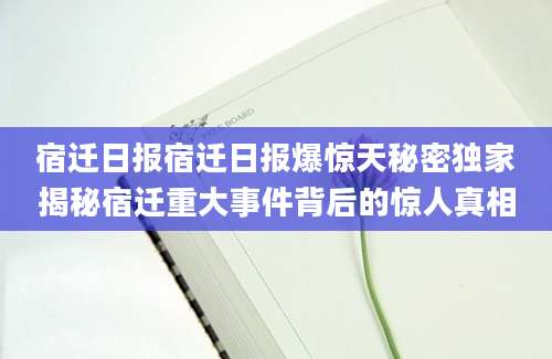 宿迁日报宿迁日报爆惊天秘密独家揭秘宿迁重大事件背后的惊人真相