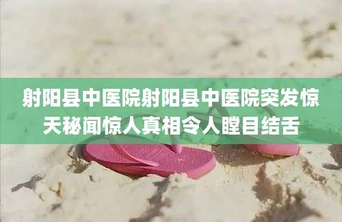 射阳县中医院射阳县中医院突发惊天秘闻惊人真相令人瞠目结舌