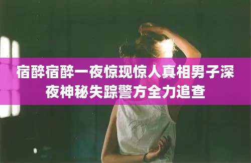 宿醉宿醉一夜惊现惊人真相男子深夜神秘失踪警方全力追查