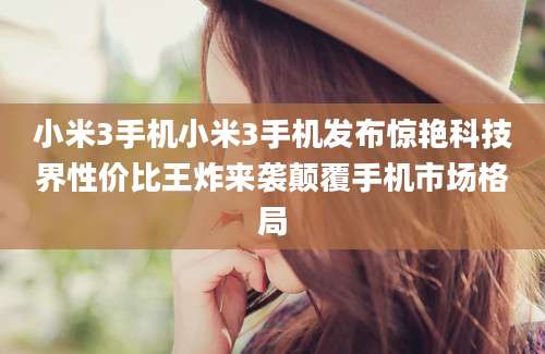 小米3手机小米3手机发布惊艳科技界性价比王炸来袭颠覆手机市场格局