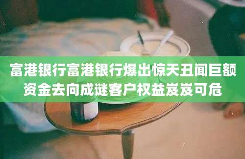 富港银行富港银行爆出惊天丑闻巨额资金去向成谜客户权益岌岌可危