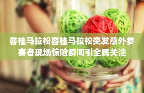 容桂马拉松容桂马拉松突发意外参赛者现场惊险瞬间引全民关注