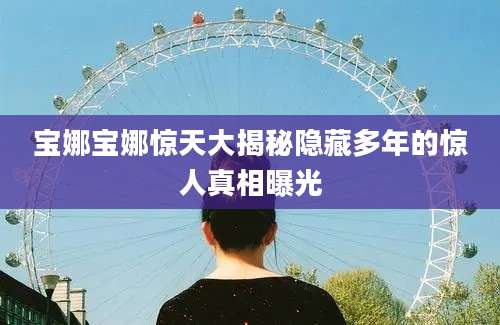 宝娜宝娜惊天大揭秘隐藏多年的惊人真相曝光